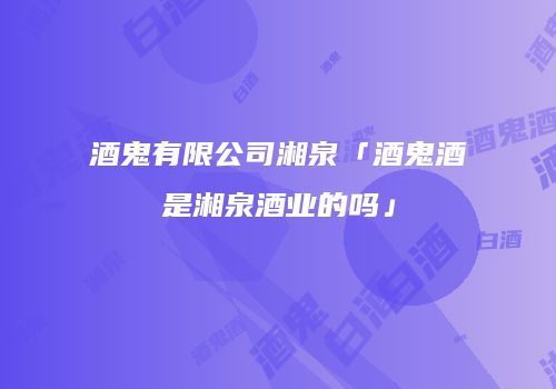 酒鬼有限公司湘泉「酒鬼酒是湘泉酒业的吗」