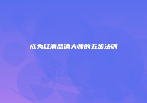 成为红酒品酒大师的五步法则