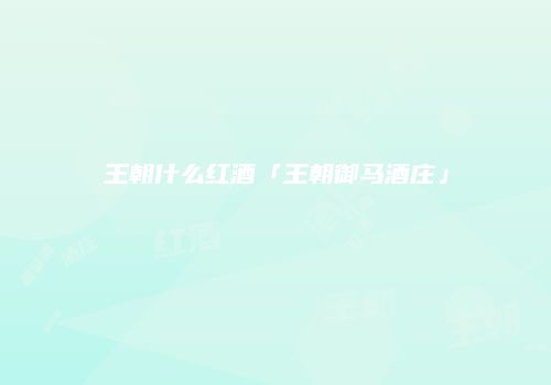 王朝什么红酒「王朝御马酒庄」