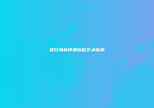 夏日海鲜啤酒搭配艺术指南
