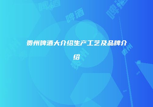 贵州啤酒大介绍生产工艺及品牌介绍