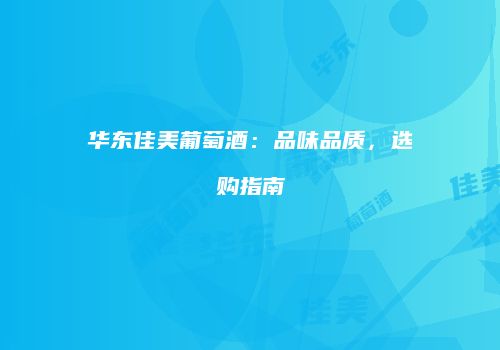 华东佳美葡萄酒：品味品质，选购指南
