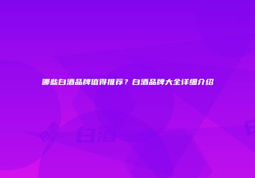 哪些白酒品牌值得推荐？白酒品牌大全详细介绍