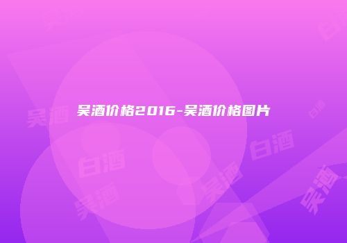 吴酒价格2016-吴酒价格图片