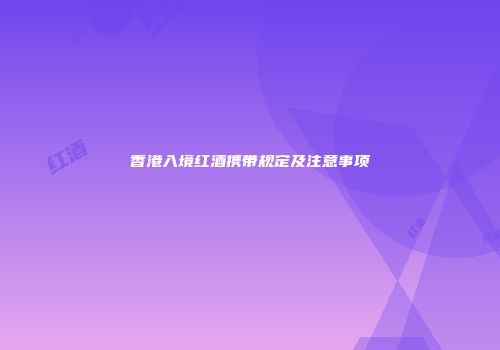 香港入境红酒携带规定及注意事项