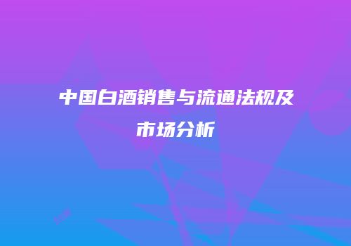 中国白酒销售与流通法规及市场分析