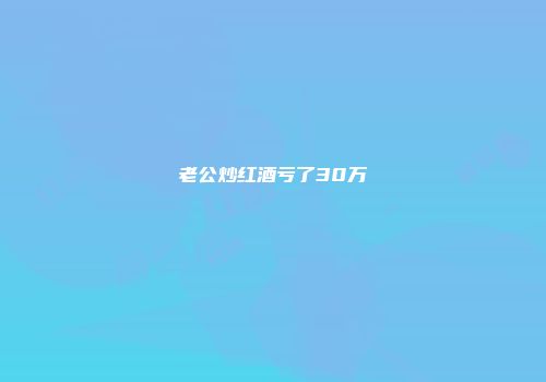 老公炒红酒亏了30万