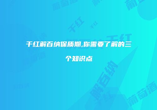 干红解百纳保质期,你需要了解的三个知识点