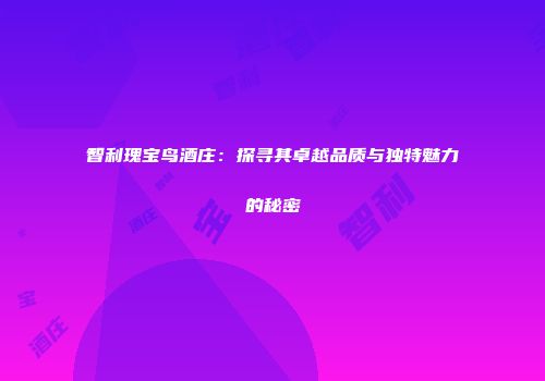 智利瑰宝鸟酒庄：探寻其卓越品质与独特魅力的秘密