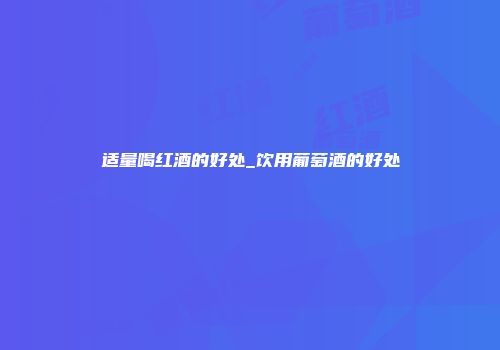 适量喝红酒的好处_饮用葡萄酒的好处