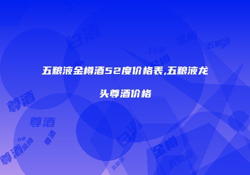 五粮液金樽酒52度价格表,五粮液龙头尊酒价格