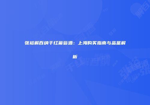 张裕解百纳干红葡萄酒：上海购买指南与品鉴解析