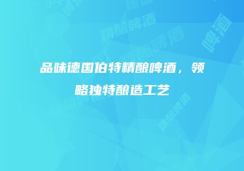 品味德国伯特精酿啤酒，领略独特酿造工艺