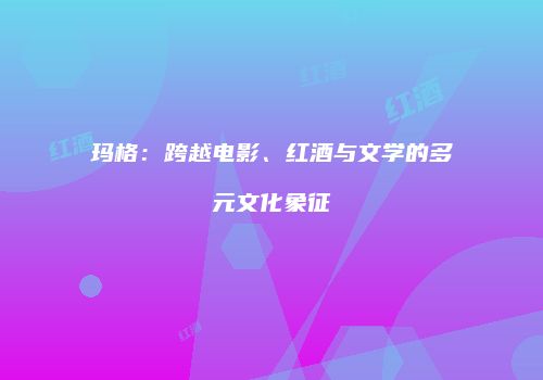 玛格：跨越电影、红酒与文学的多元文化象征