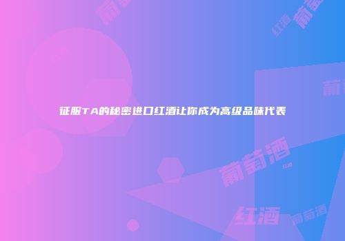 征服TA的秘密进口红酒让你成为高级品味代表