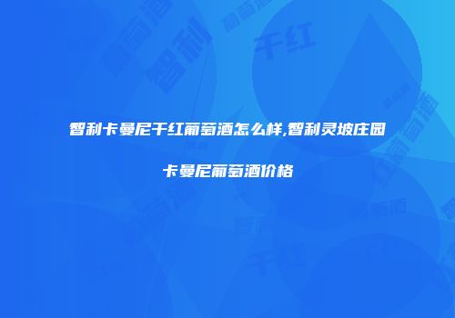 智利卡曼尼干红葡萄酒怎么样,智利灵坡庄园卡曼尼葡萄酒价格