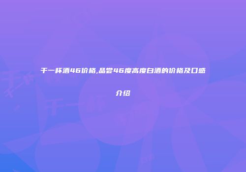 干一杯酒46价格,品尝46度高度白酒的价格及口感介绍