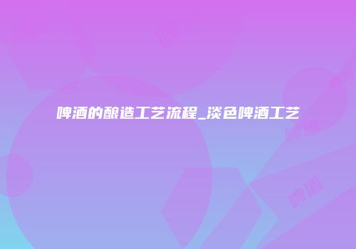 啤酒的酿造工艺流程_淡色啤酒工艺