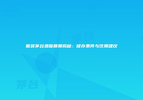 瓶装茅台酒保质期揭秘：储存条件与饮用建议