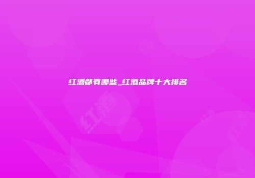 红酒都有哪些_红酒品牌十大排名
