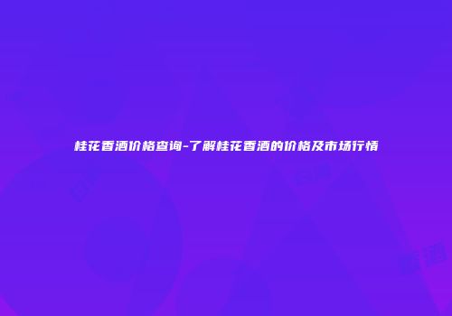 桂花香酒价格查询-了解桂花香酒的价格及市场行情