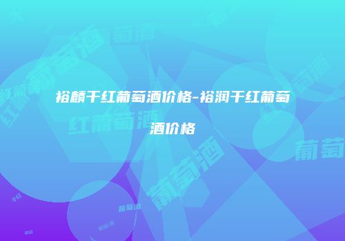 裕麟干红葡萄酒价格-裕润干红葡萄酒价格