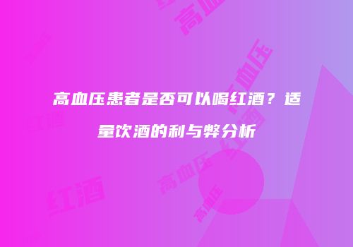 高血压患者是否可以喝红酒？适量饮酒的利与弊分析