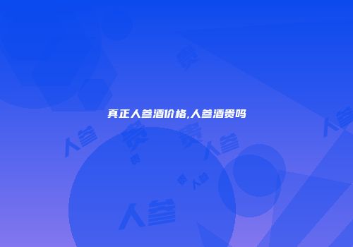 真正人参酒价格,人参酒贵吗