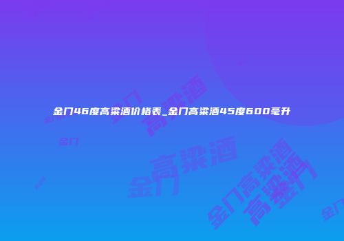 金门46度高粱酒价格表_金门高粱酒45度600毫升