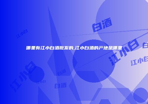 哪里有江小白酒批发的,江小白酒的产地是哪里