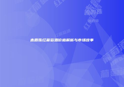 赤霞珠红葡萄酒价格解析与市场故事