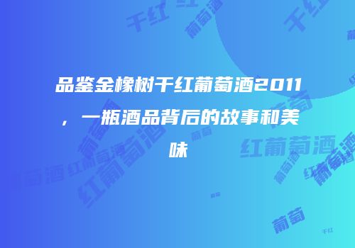 品鉴金橡树干红葡萄酒2011，一瓶酒品背后的故事和美味