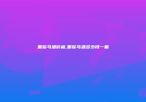 黑骏马酒价格,黑骏马酒多少钱一瓶