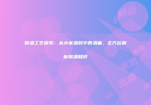 酿酒工艺探索：从小米酒到华西酒曲，全方位解析酿酒知识