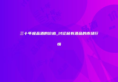 三十年极品酒的价格_讨论稀有酒品的市场行情