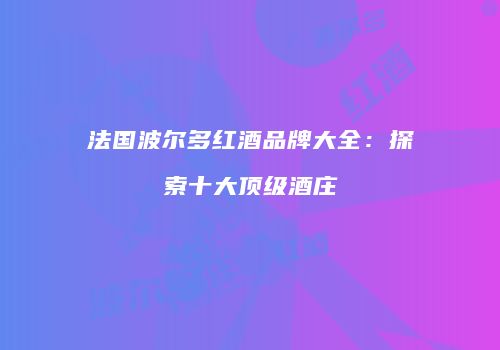 法国波尔多红酒品牌大全：探索十大顶级酒庄