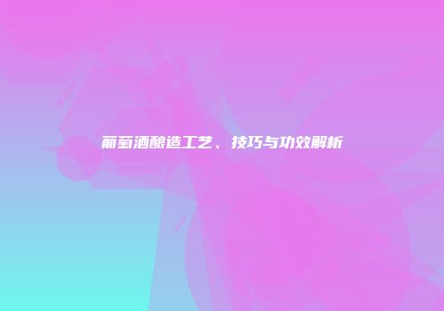 葡萄酒酿造工艺、技巧与功效解析
