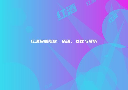 红酒白霜揭秘：成因、处理与预防