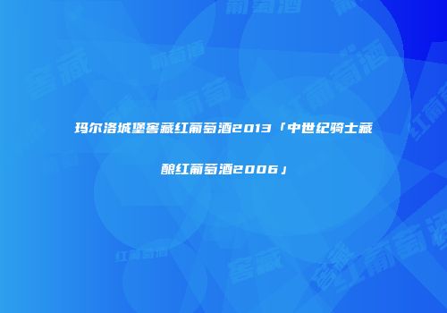 玛尔洛城堡窖藏红葡萄酒2013「中世纪骑士藏酿红葡萄酒2006」