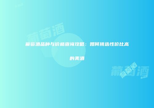 葡萄酒品种与价格查询攻略：如何挑选性价比高的美酒