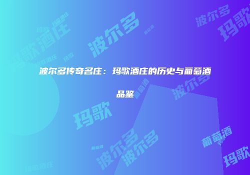 波尔多传奇名庄：玛歌酒庄的历史与葡萄酒品鉴