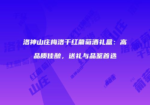 洛神山庄梅洛干红葡萄酒礼盒：高品质佳酿，送礼与品鉴首选