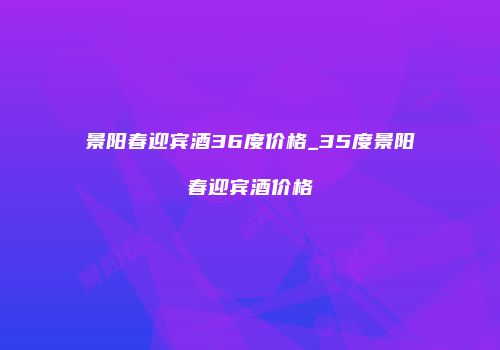 景阳春迎宾酒36度价格_35度景阳春迎宾酒价格