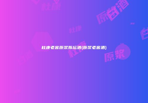 杜康老窖原浆陈坛酒(原浆老窖酒)