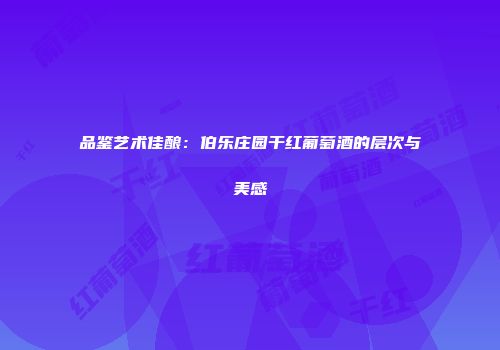 品鉴艺术佳酿：伯乐庄园干红葡萄酒的层次与美感
