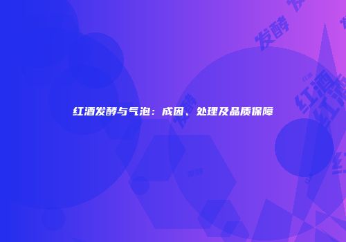红酒发酵与气泡：成因、处理及品质保障