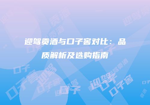迎驾贡酒与口子窖对比：品质解析及选购指南