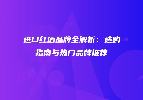 进口红酒品牌全解析：选购指南与热门品牌推荐