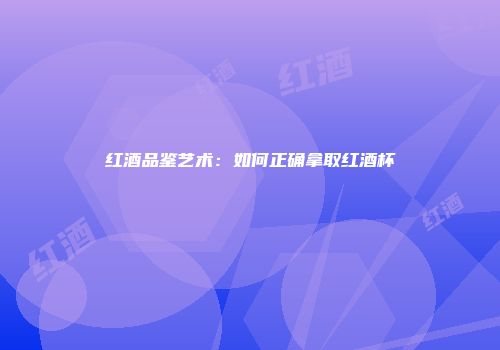 红酒品鉴艺术：如何正确拿取红酒杯