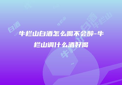 牛栏山白酒怎么喝不会醉-牛栏山调什么酒好喝